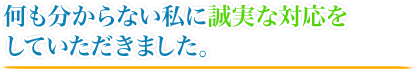 何も分からない私に誠実な対応をしていただきました。